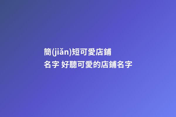 簡(jiǎn)短可愛店鋪名字 好聽可愛的店鋪名字-第1張-店鋪起名-玄機(jī)派